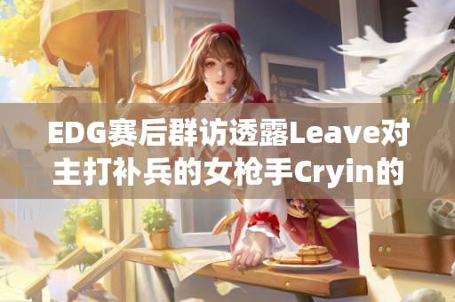 EDG赛后群访透露Leave对主打补兵的女枪手Cryin的喜爱